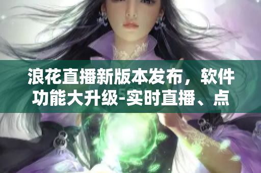 浪花直播新版本發(fā)布，軟件功能大升級-實時直播、點贊互動全面優(yōu)化
