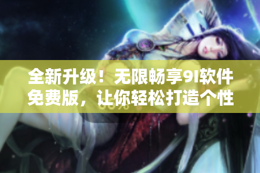 全新升級(jí)！無限暢享9I軟件免費(fèi)版，讓你輕松打造個(gè)性化工作環(huán)境