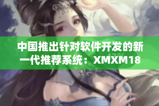 中國推出針對軟件開發(fā)的新一代推薦系統(tǒng)：XMXM18，助力程序員提高工作效率。