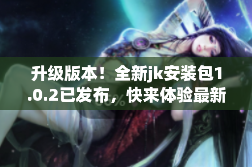 升級版本！全新jk安裝包1.0.2已發(fā)布，快來體驗最新功能!