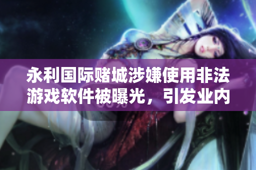 永利國際賭城涉嫌使用非法游戲軟件被曝光，引發(fā)業(yè)內關注