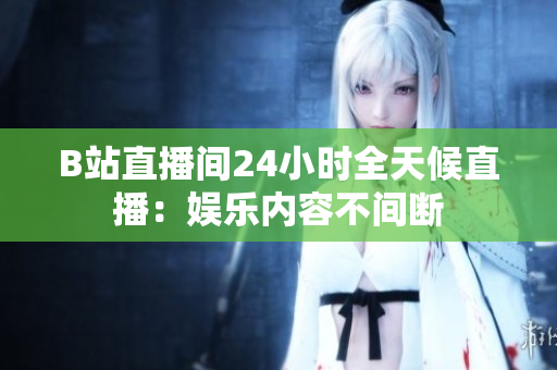 B站直播間24小時(shí)全天候直播：娛樂內(nèi)容不間斷