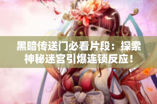 黑暗傳送門必看片段：探索神秘迷宮引爆連鎖反應！