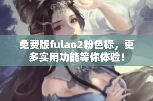 免費(fèi)版fulao2粉色標(biāo)，更多實(shí)用功能等你體驗(yàn)！