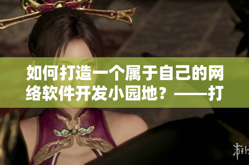 如何打造一個(gè)屬于自己的網(wǎng)絡(luò)軟件開(kāi)發(fā)小園地？——打造你的軟件開(kāi)發(fā)樂(lè)園