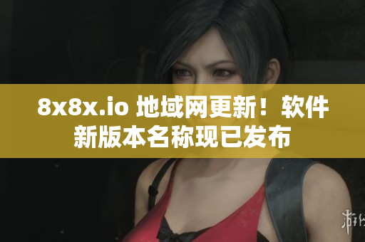 8x8x.io 地域網(wǎng)更新！軟件新版本名稱現(xiàn)已發(fā)布