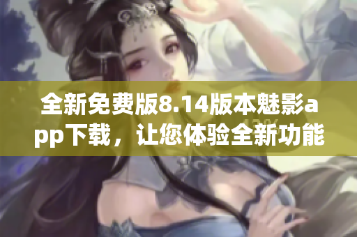 全新免費(fèi)版8.14版本魅影app下載，讓您體驗(yàn)全新功能