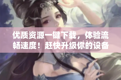 優(yōu)質(zhì)資源一鍵下載，體驗(yàn)流暢速度！趕快升級你的設(shè)備，體驗(yàn)age動(dòng)漫軟件吧！