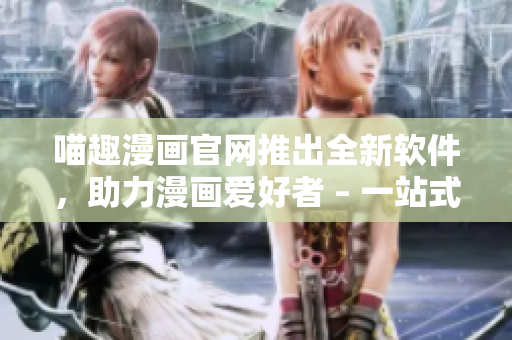 喵趣漫畫官網(wǎng)推出全新軟件，助力漫畫愛好者 – 一站式漫畫狂歡平臺