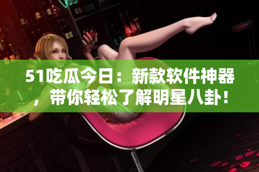 51吃瓜今日：新款軟件神器，帶你輕松了解明星八卦！