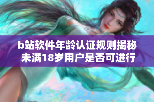 b站軟件年齡認(rèn)證規(guī)則揭秘 未滿18歲用戶是否可進(jìn)行實(shí)名認(rèn)證