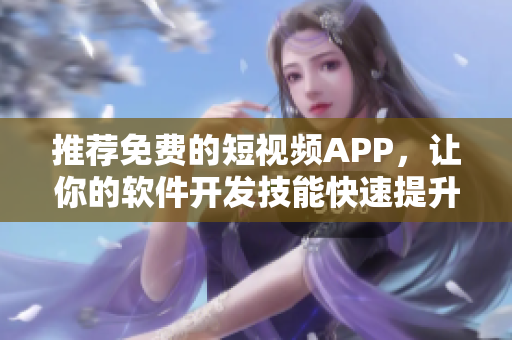 推薦免費的短視頻APP，讓你的軟件開發(fā)技能快速提升！