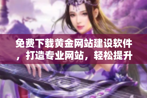 免費(fèi)下載黃金網(wǎng)站建設(shè)軟件，打造專業(yè)網(wǎng)站，輕松提升品牌形象！