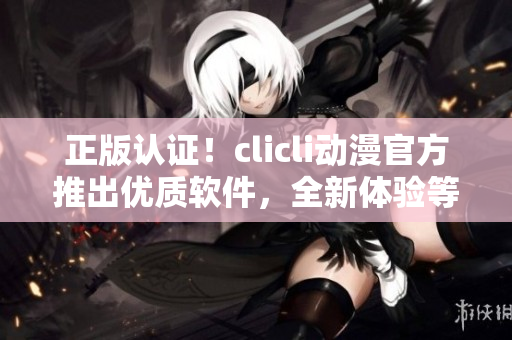 正版認證！clicli動漫官方推出優(yōu)質軟件，全新體驗等您來享！
