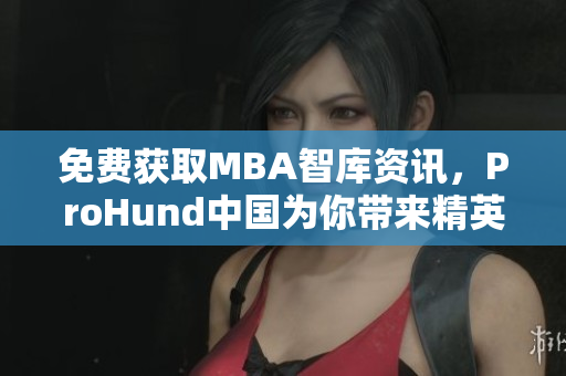 免費獲取MBA智庫資訊，ProHund中國為你帶來精英教育新視角