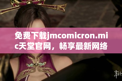 免費(fèi)下載jmcomicron.mic天堂官網(wǎng)，暢享最新網(wǎng)絡(luò)軟件