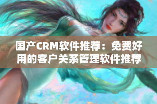 國產(chǎn)CRM軟件推薦：免費好用的客戶關(guān)系管理軟件推薦！
