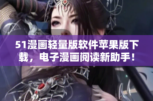 51漫畫輕量版軟件蘋果版下載，電子漫畫閱讀新助手！