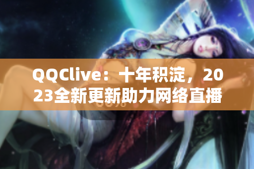QQClive：十年積淀，2023全新更新助力網(wǎng)絡(luò)直播