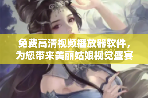 免費高清視頻播放器軟件，為您帶來美麗姑娘視覺盛宴