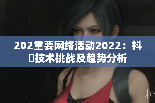 202重要網(wǎng)絡(luò)活動(dòng)2022：抖抈技術(shù)挑戰(zhàn)及趨勢(shì)分析