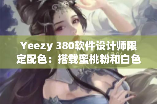 Yeezy 380軟件設(shè)計師限定配色：搭載蜜桃粉和白色融合的全新版本