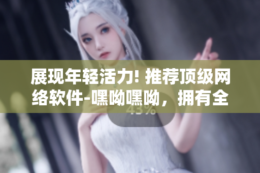 展現(xiàn)年輕活力! 推薦頂級網(wǎng)絡(luò)軟件-嘿呦嘿呦，擁有全新功能及體驗!