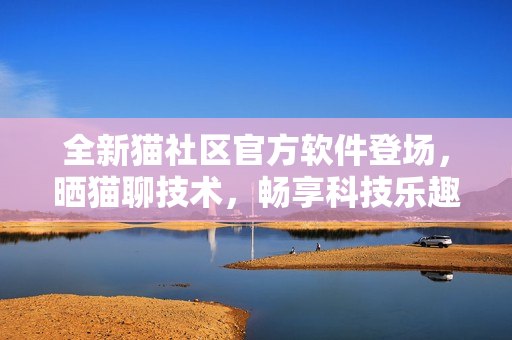 全新貓社區(qū)官方軟件登場(chǎng)，曬貓聊技術(shù)，暢享科技樂(lè)趣