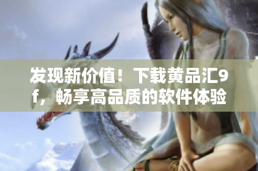 發(fā)現(xiàn)新價值！下載黃品匯9f，暢享高品質(zhì)的軟件體驗