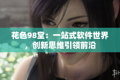 花色98堂：一站式軟件世界，創(chuàng)新思維引領(lǐng)前沿