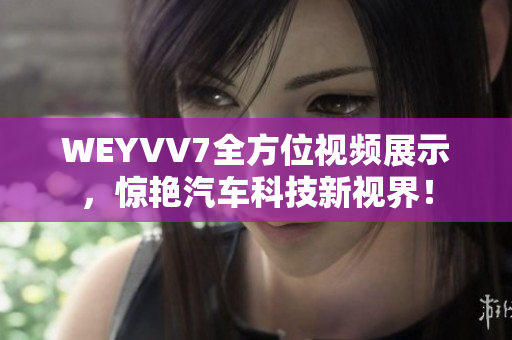 WEYVV7全方位視頻展示，驚艷汽車科技新視界！