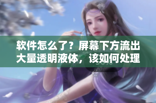 軟件怎么了？屏幕下方流出大量透明液體，該如何處理這種問題？