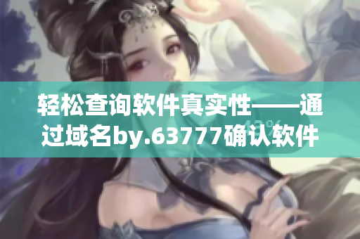 輕松查詢軟件真實(shí)性——通過(guò)域名by.63777確認(rèn)軟件的安全性