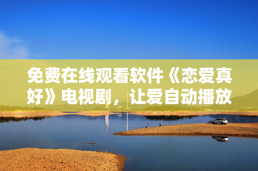 免費在線觀看軟件《戀愛真好》電視劇，讓愛自動播放