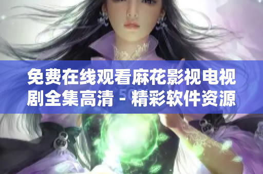 免費(fèi)在線觀看麻花影視電視劇全集高清 - 精彩軟件資源分享