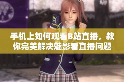 手機(jī)上如何觀看B站直播，教你完美解決魅影看直播問(wèn)題