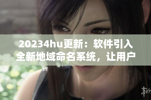 20234hu更新：軟件引入全新地域命名系統(tǒng)，讓用戶輕松辨識(shí)本地軟件