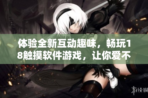 體驗全新互動趣味，暢玩18觸摸軟件游戲，讓你愛不釋手！