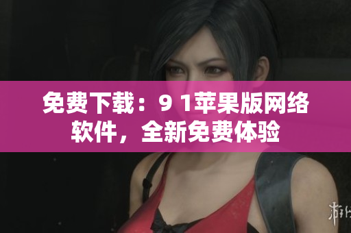 免費(fèi)下載：9 1蘋(píng)果版網(wǎng)絡(luò)軟件，全新免費(fèi)體驗(yàn)