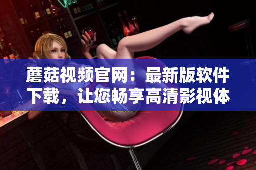 蘑菇視頻官網(wǎng)：最新版軟件下載，讓您暢享高清影視體驗(yàn)