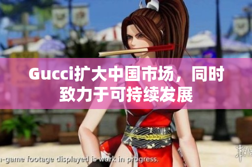 Gucci擴(kuò)大中國市場(chǎng)，同時(shí)致力于可持續(xù)發(fā)展