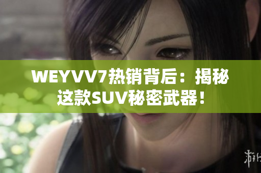 WEYVV7熱銷(xiāo)背后：揭秘這款SUV秘密武器！