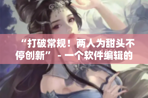“打破常規(guī)！兩人為甜頭不停創(chuàng)新” - 一個軟件編輯的故事