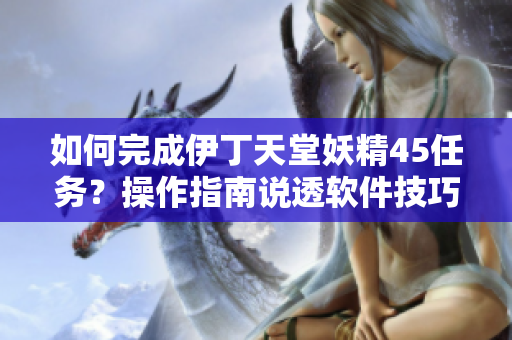 如何完成伊丁天堂妖精45任務(wù)？操作指南說透軟件技巧