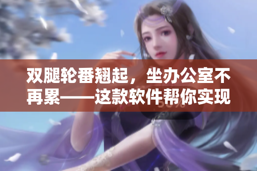 雙腿輪番翹起，坐辦公室不再累——這款軟件幫你實現(xiàn)高效工作！