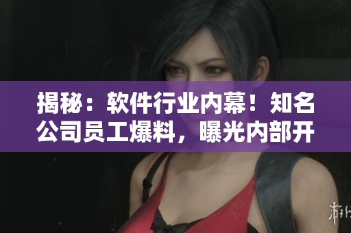 揭秘：軟件行業(yè)內(nèi)幕！知名公司員工爆料，曝光內(nèi)部開(kāi)發(fā)流程和行業(yè)內(nèi)黑幕