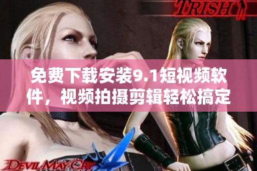 免費下載安裝9.1短視頻軟件，視頻拍攝剪輯輕松搞定！