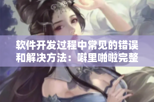 軟件開(kāi)發(fā)過(guò)程中常見(jiàn)的錯(cuò)誤和解決方法：噼里啪啦完整版中文在線觀看