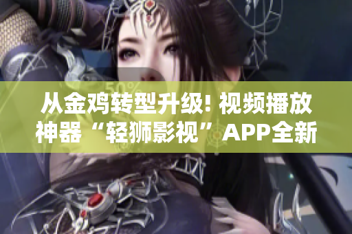 從金雞轉(zhuǎn)型升級(jí)! 視頻播放神器“輕獅影視”APP全新問世