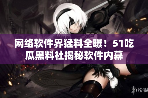 網(wǎng)絡(luò)軟件界猛料全曝！51吃瓜黑料社揭秘軟件內(nèi)幕
